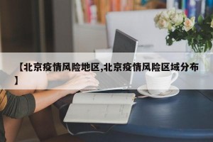 【北京疫情风险地区,北京疫情风险区域分布】