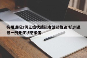 杭州通报2例无症状感染者活动轨迹/杭州通报一例无症状感染者