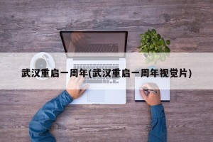 武汉重启一周年(武汉重启一周年视觉片)