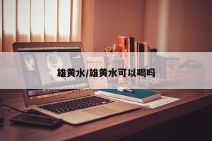 雄黄水/雄黄水可以喝吗