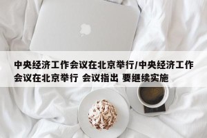 中央经济工作会议在北京举行/中央经济工作会议在北京举行 会议指出 要继续实施