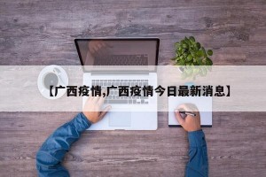【广西疫情,广西疫情今日最新消息】