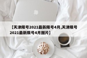 【天津限号2021最新限号4月,天津限号2021最新限号4月图片】