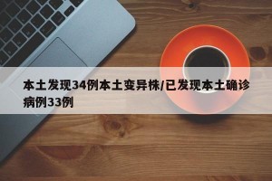 本土发现34例本土变异株/已发现本土确诊病例33例