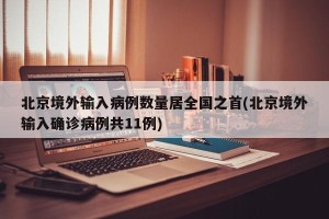 北京境外输入病例数量居全国之首(北京境外输入确诊病例共11例)