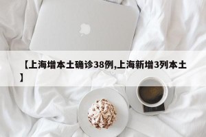 【上海增本土确诊38例,上海新增3列本土】