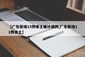 【广东新增15例本土确诊病例,广东新增11例本土】