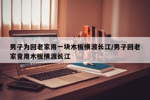 男子为回老家用一块木板横渡长江/男子回老家竟用木板横渡长江