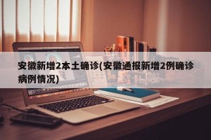 安徽新增2本土确诊(安徽通报新增2例确诊病例情况)