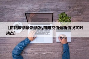 【南阳疫情最新情况,南阳疫情最新情况实时动态】