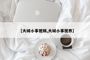 【大城小事视频,大城小事视界】