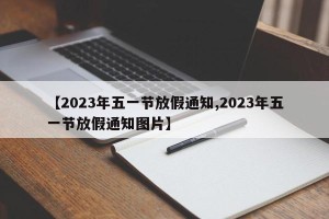 【2023年五一节放假通知,2023年五一节放假通知图片】