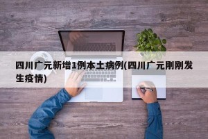 四川广元新增1例本土病例(四川广元刚刚发生疫情)