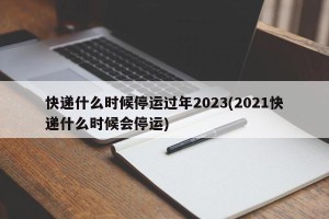 快递什么时候停运过年2023(2021快递什么时候会停运)