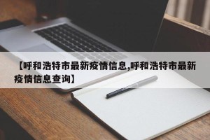 【呼和浩特市最新疫情信息,呼和浩特市最新疫情信息查询】