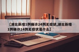 【湖北新增1例确诊24例无症状,湖北新增1例确诊24例无症状是什么】