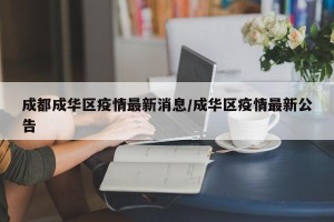 成都成华区疫情最新消息/成华区疫情最新公告