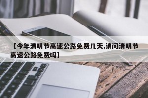 【今年清明节高速公路免费几天,请问清明节高速公路免费吗】