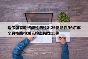 哈尔滨首轮核酸检测检出29例阳性/哈尔滨全民核酸检测已检出阳性15例