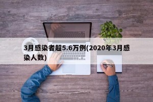 3月感染者超5.6万例(2020年3月感染人数)