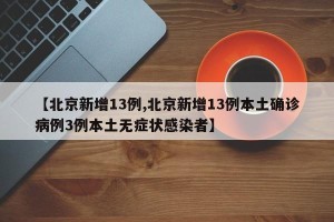 【北京新增13例,北京新增13例本土确诊病例3例本土无症状感染者】