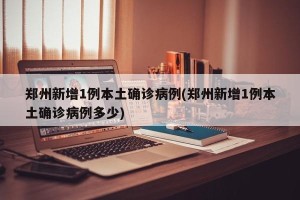 郑州新增1例本土确诊病例(郑州新增1例本土确诊病例多少)
