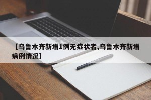【乌鲁木齐新增1例无症状者,乌鲁木齐新增病例情况】