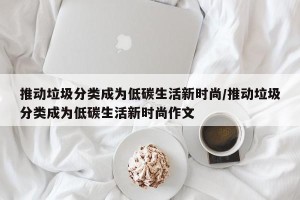 推动垃圾分类成为低碳生活新时尚/推动垃圾分类成为低碳生活新时尚作文