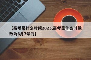 【高考是什么时候2023,高考是什么时候改为6月7号的】