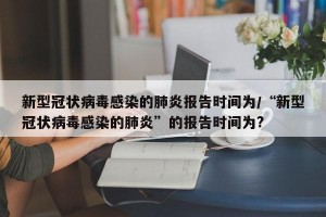 新型冠状病毒感染的肺炎报告时间为/“新型冠状病毒感染的肺炎”的报告时间为?