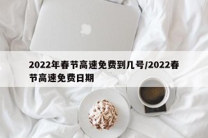 2022年春节高速免费到几号/2022春节高速免费日期