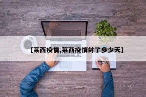 【莱西疫情,莱西疫情封了多少天】