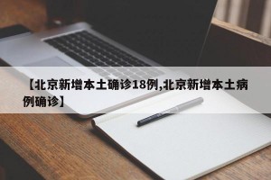【北京新增本土确诊18例,北京新增本土病例确诊】