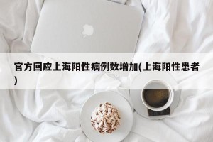 官方回应上海阳性病例数增加(上海阳性患者)