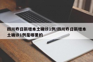 四川昨日新增本土确诊1例/四川昨日新增本土确诊1例是哪里的