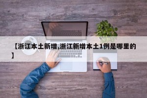 【浙江本土新增,浙江新增本土1例是哪里的】