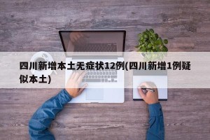 四川新增本土无症状12例(四川新增1例疑似本土)