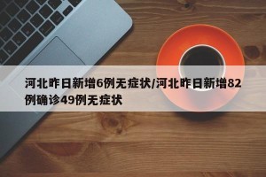 河北昨日新增6例无症状/河北昨日新增82例确诊49例无症状