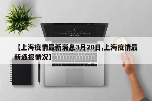 【上海疫情最新消息3月20日,上海疫情最新通报情况】