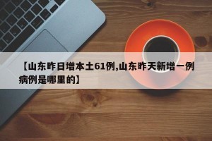 【山东昨日增本土61例,山东昨天新增一例病例是哪里的】