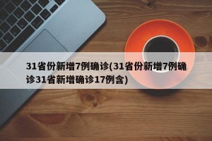 31省份新增7例确诊(31省份新增7例确诊31省新增确诊17例含)