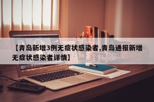 【青岛新增3例无症状感染者,青岛通报新增无症状感染者详情】