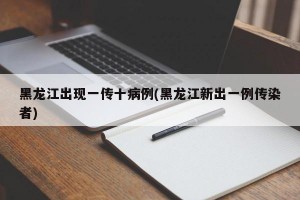 黑龙江出现一传十病例(黑龙江新出一例传染者)
