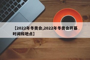 【2022年冬奥会,2022年冬奥会开幕时间和地点】