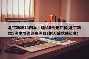北京新增14例本土确诊5例无症状(北京新增5例本地确诊病例和1例无症状感染者)