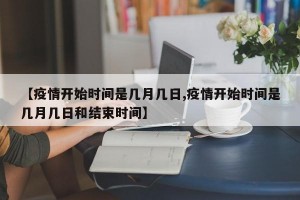 【疫情开始时间是几月几日,疫情开始时间是几月几日和结束时间】