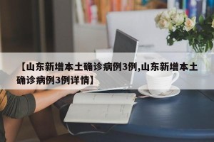 【山东新增本土确诊病例3例,山东新增本土确诊病例3例详情】
