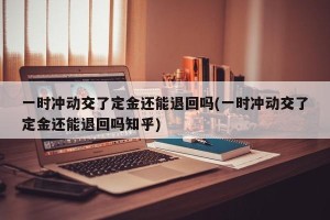 一时冲动交了定金还能退回吗(一时冲动交了定金还能退回吗知乎)