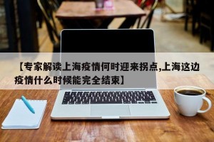 【专家解读上海疫情何时迎来拐点,上海这边疫情什么时候能完全结束】