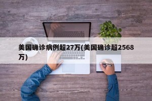 美国确诊病例超27万(美国确诊超2568万)